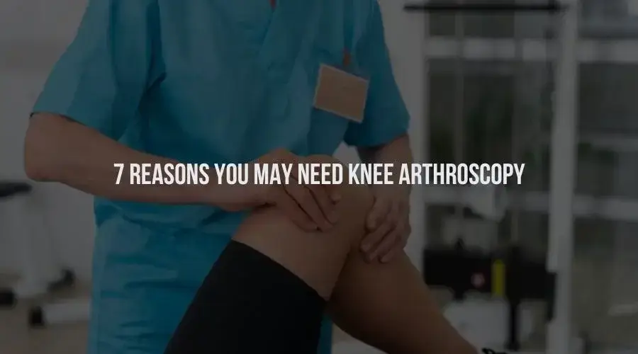 7 Reasons You May Need Knee Arthroscopy