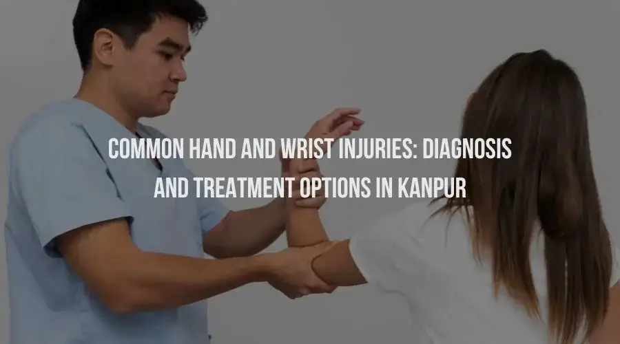 Common Hand and Wrist Injuries: Diagnosis and Treatment Options in Kanpur