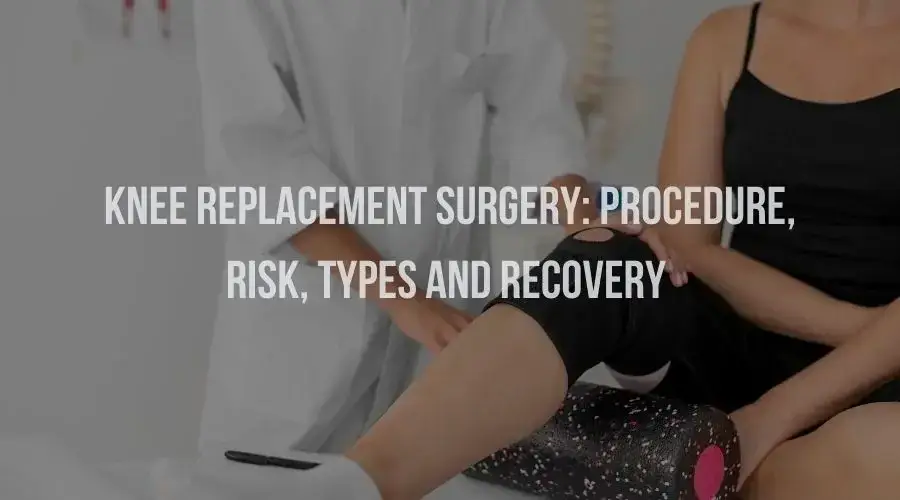 Knee Replacement Surgery: Procedure, Risk, Types And Recovery