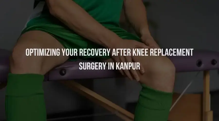 Optimizing Your Recovery After Knee Replacement Surgery in Kanpur