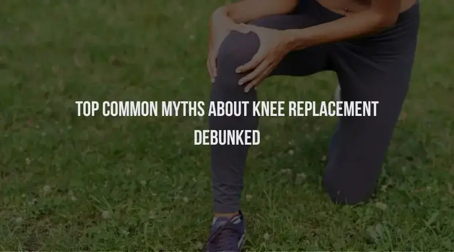 Top Common Myths About Knee Replacement Debunked