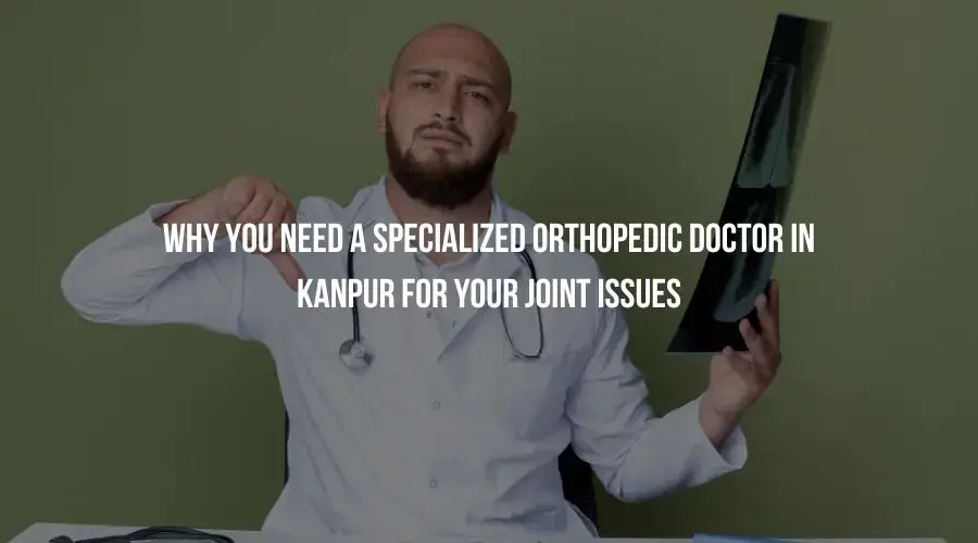 Why You Need a Specialized Orthopedic Doctor in Kanpur for Your Joint Issues
