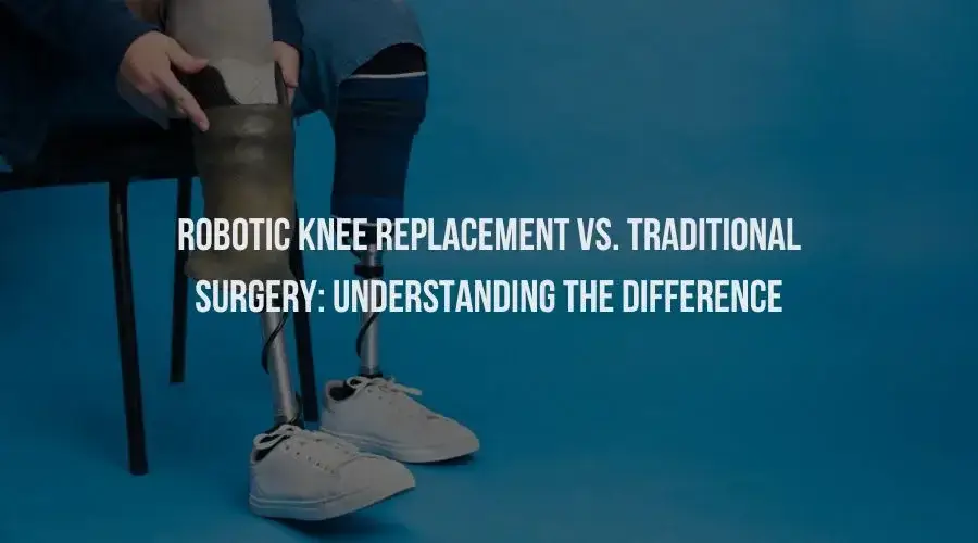 Robotic Knee Replacement vs. Traditional Surgery: Understanding the Difference
