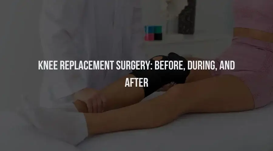 Knee Replacement Surgery: Before, During, and After
