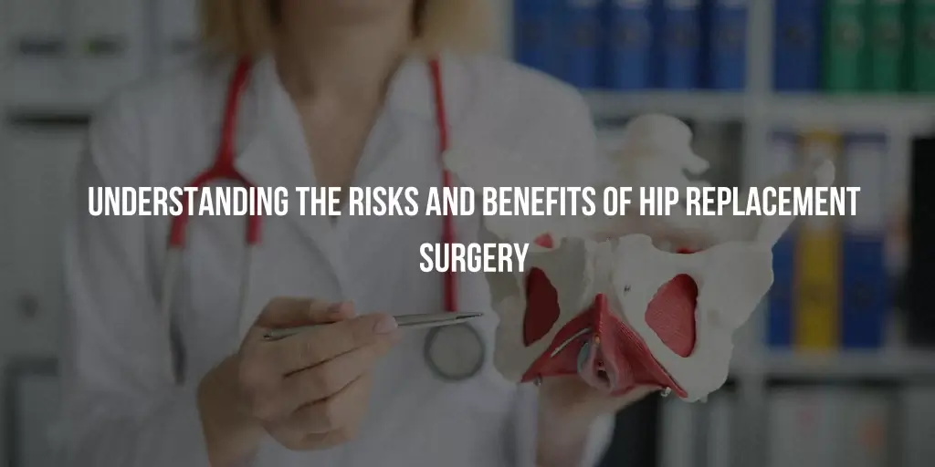 Understanding the Risks and Benefits of Hip Replacement Surgery